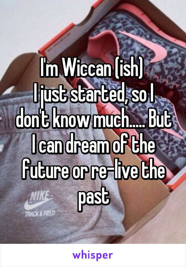 I'm Wiccan (ish) 
I just started, so I don't know much..... But I can dream of the future or re-live the past