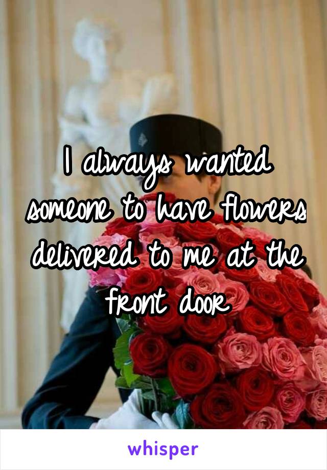 I always wanted someone to have flowers delivered to me at the front door