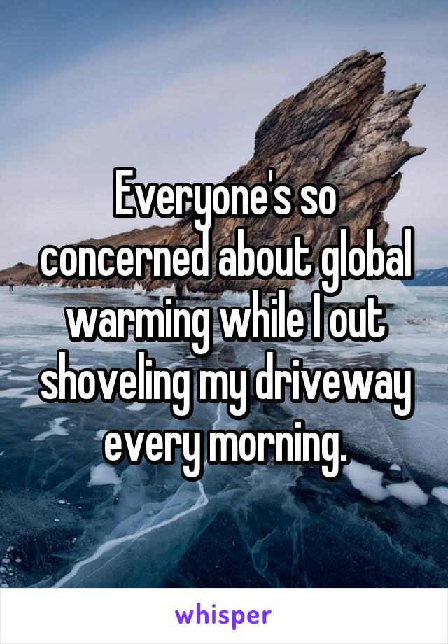 Everyone's so concerned about global warming while I out shoveling my driveway every morning.