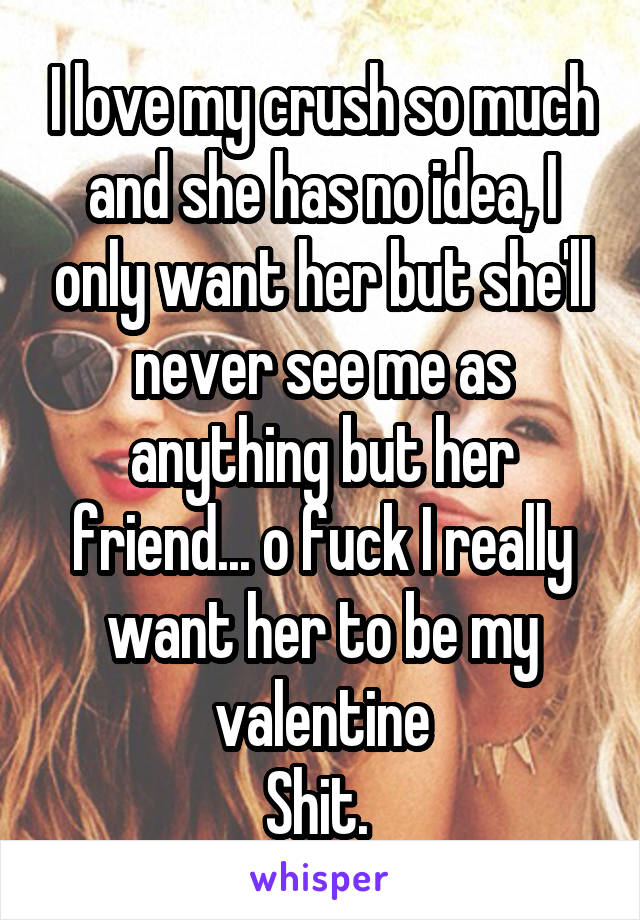 I love my crush so much and she has no idea, I only want her but she'll never see me as anything but her friend... o fuck I really want her to be my valentine
Shit. 