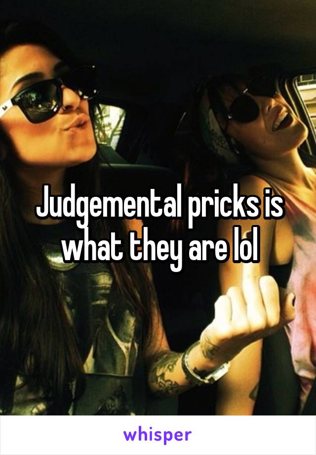 Judgemental pricks is what they are lol