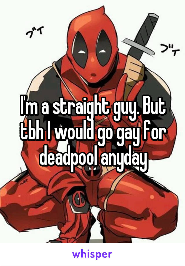 I'm a straight guy. But tbh I would go gay for deadpool anyday