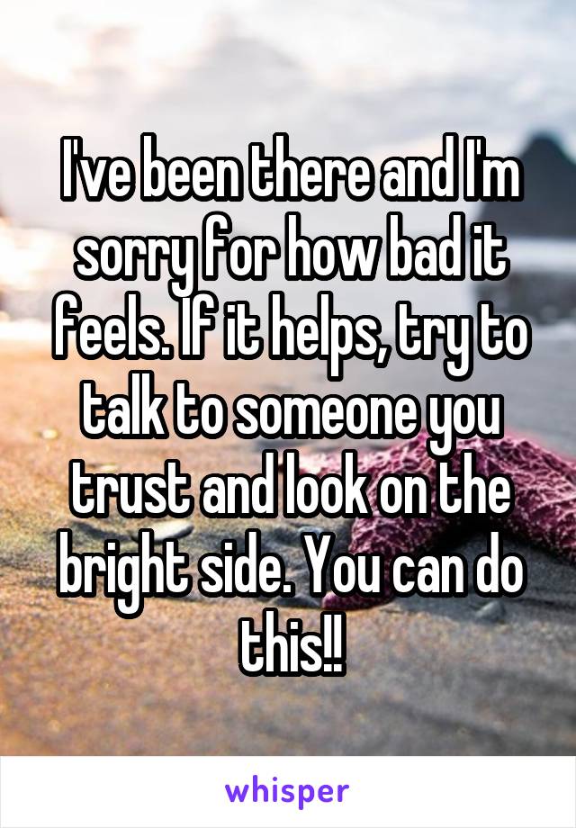 I've been there and I'm sorry for how bad it feels. If it helps, try to talk to someone you trust and look on the bright side. You can do this!!