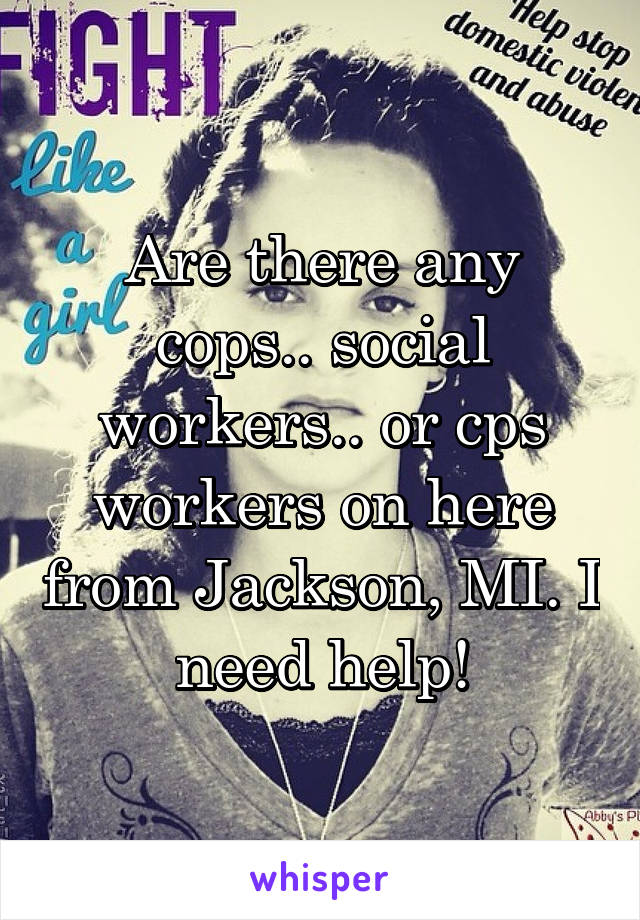 Are there any cops.. social workers.. or cps workers on here from Jackson, MI. I need help!