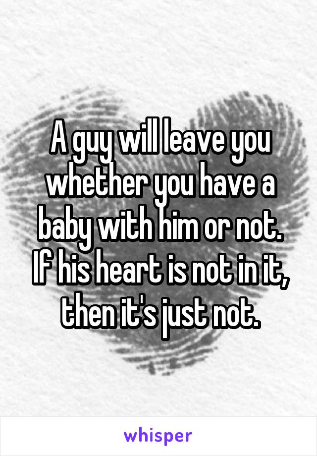 A guy will leave you whether you have a baby with him or not.
If his heart is not in it, then it's just not.