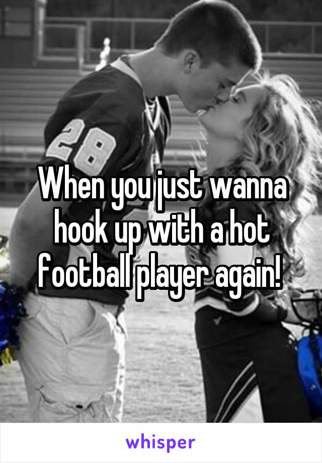 When you just wanna hook up with a hot football player again! 