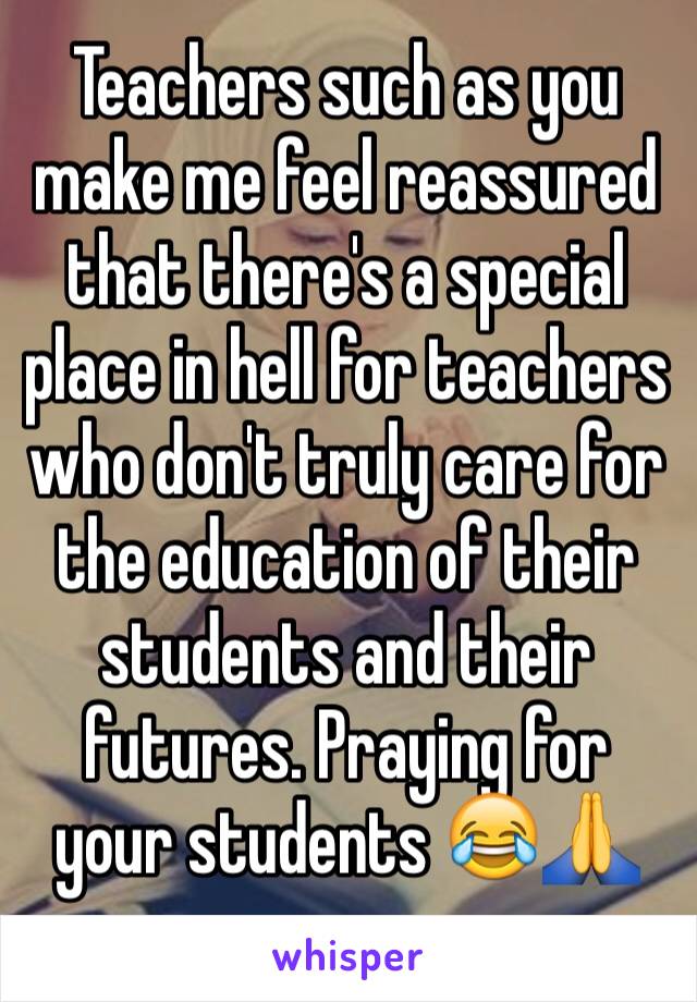 Teachers such as you make me feel reassured that there's a special place in hell for teachers who don't truly care for the education of their students and their futures. Praying for your students 😂🙏