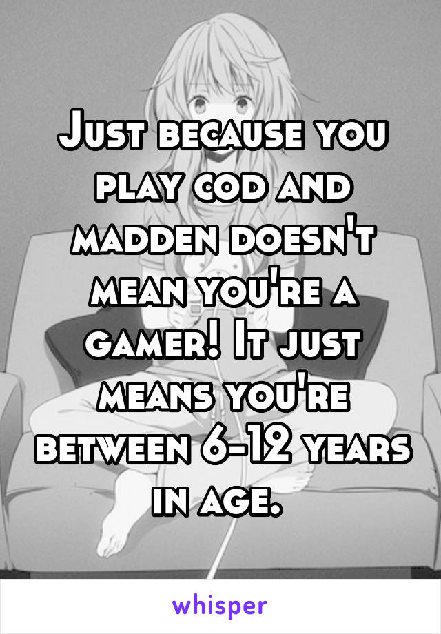 Just because you play cod and madden doesn't mean you're a gamer! It just means you're between 6-12 years in age. 