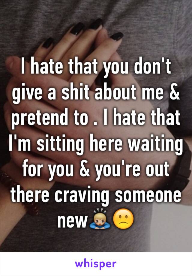 I hate that you don't give a shit about me & pretend to . I hate that I'm sitting here waiting for you & you're out there craving someone new🙇🏼🙁