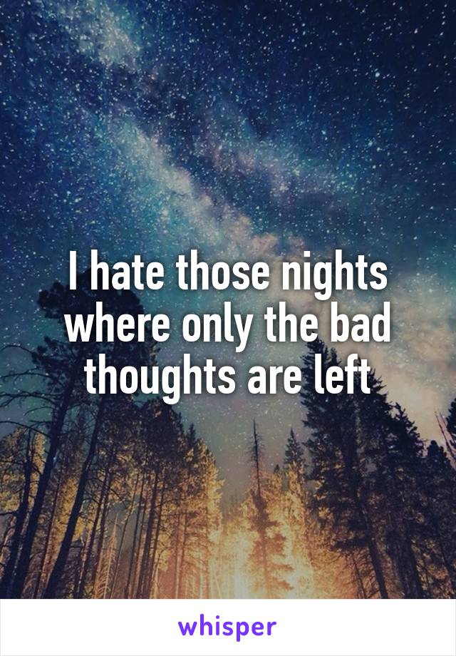 I hate those nights where only the bad thoughts are left