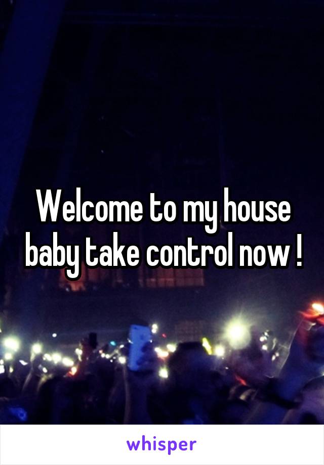 Welcome to my house baby take control now !