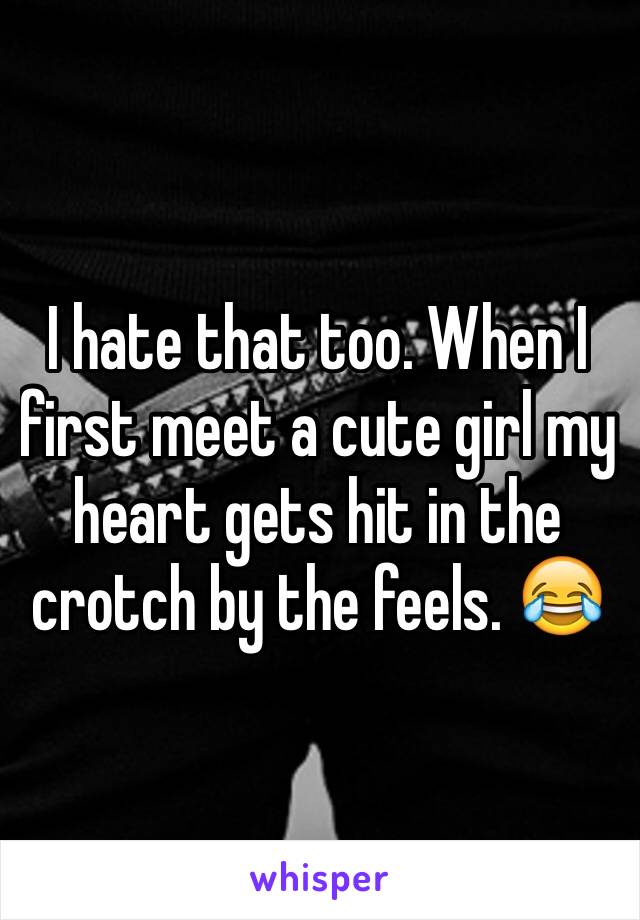 I hate that too. When I first meet a cute girl my heart gets hit in the crotch by the feels. 😂