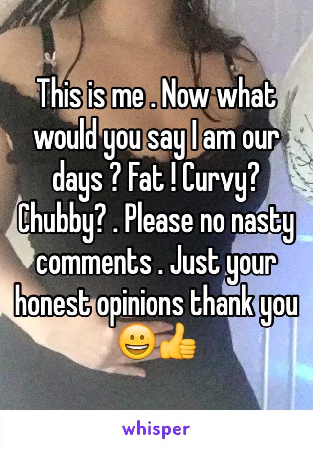 This is me . Now what would you say I am our days ? Fat ! Curvy? Chubby? . Please no nasty comments . Just your honest opinions thank you 😀👍