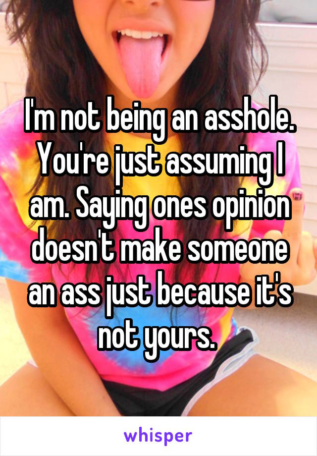 I'm not being an asshole. You're just assuming I am. Saying ones opinion doesn't make someone an ass just because it's not yours. 