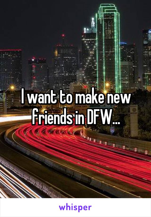 I want to make new friends in DFW...