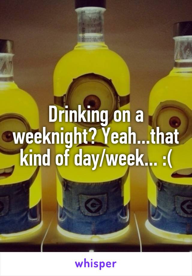 Drinking on a weeknight? Yeah...that kind of day/week... :(