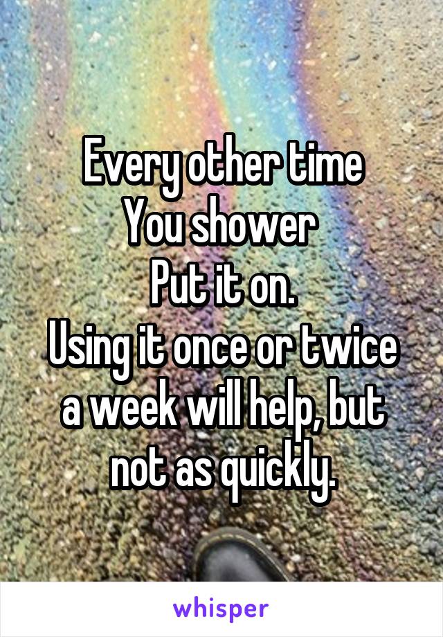 Every other time
You shower 
Put it on.
Using it once or twice a week will help, but not as quickly.