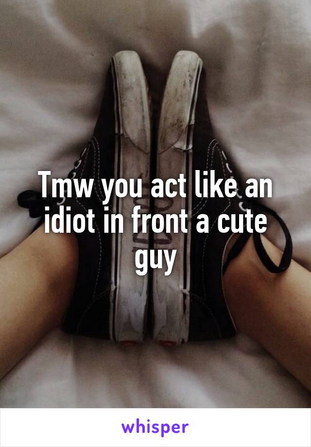 Tmw you act like an idiot in front a cute guy