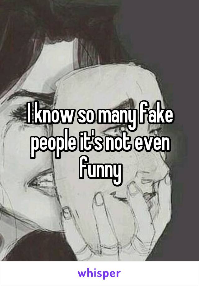 I know so many fake people it's not even funny