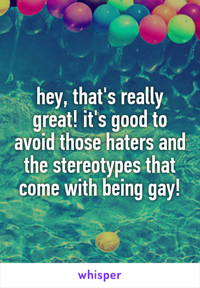 hey, that's really great! it's good to avoid those haters and the stereotypes that come with being gay!