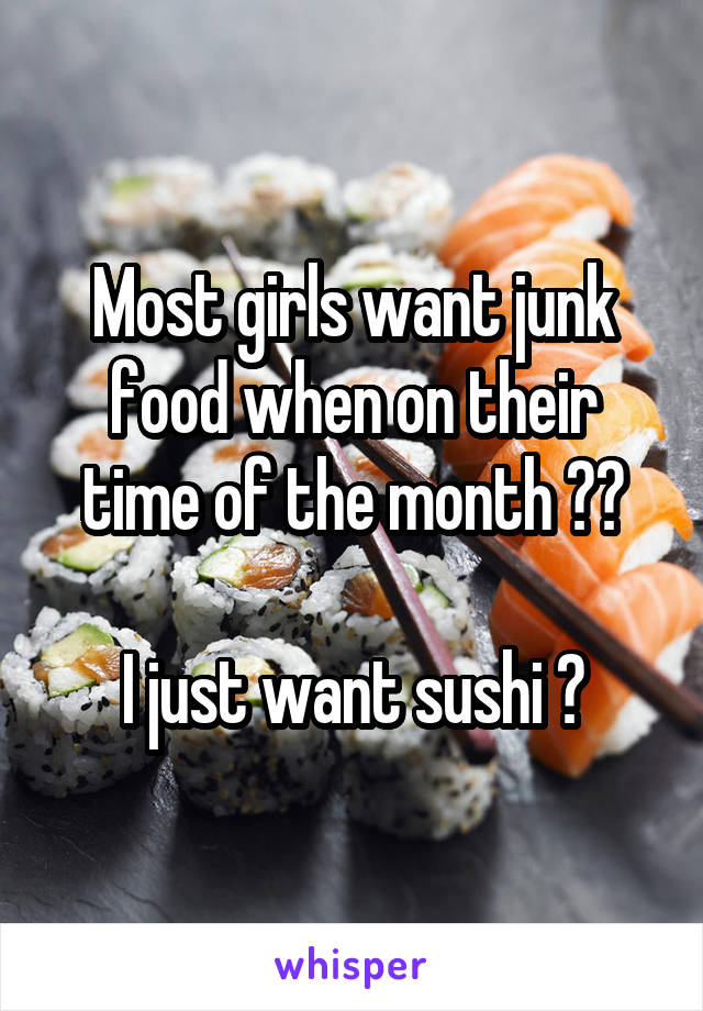 Most girls want junk food when on their time of the month 🍫🍟

I just want sushi 😍