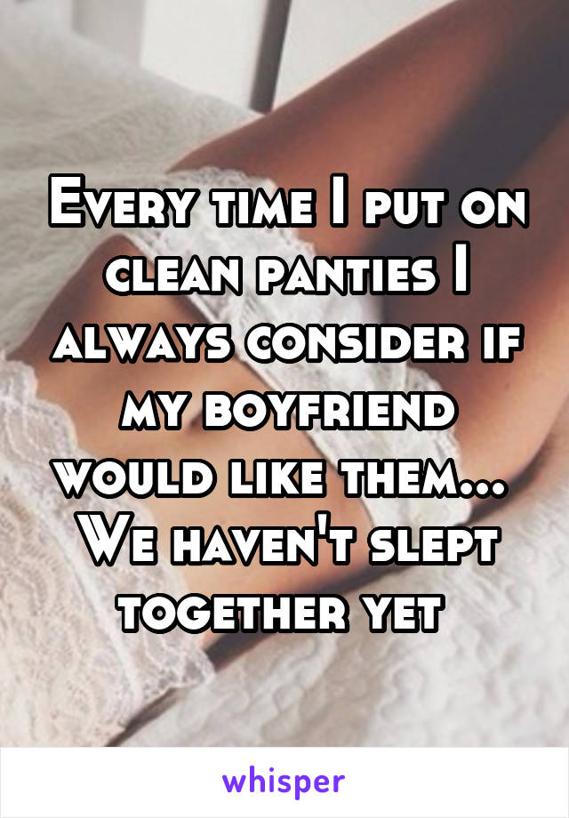 Every time I put on clean panties I always consider if my boyfriend would like them... 
We haven't slept together yet 