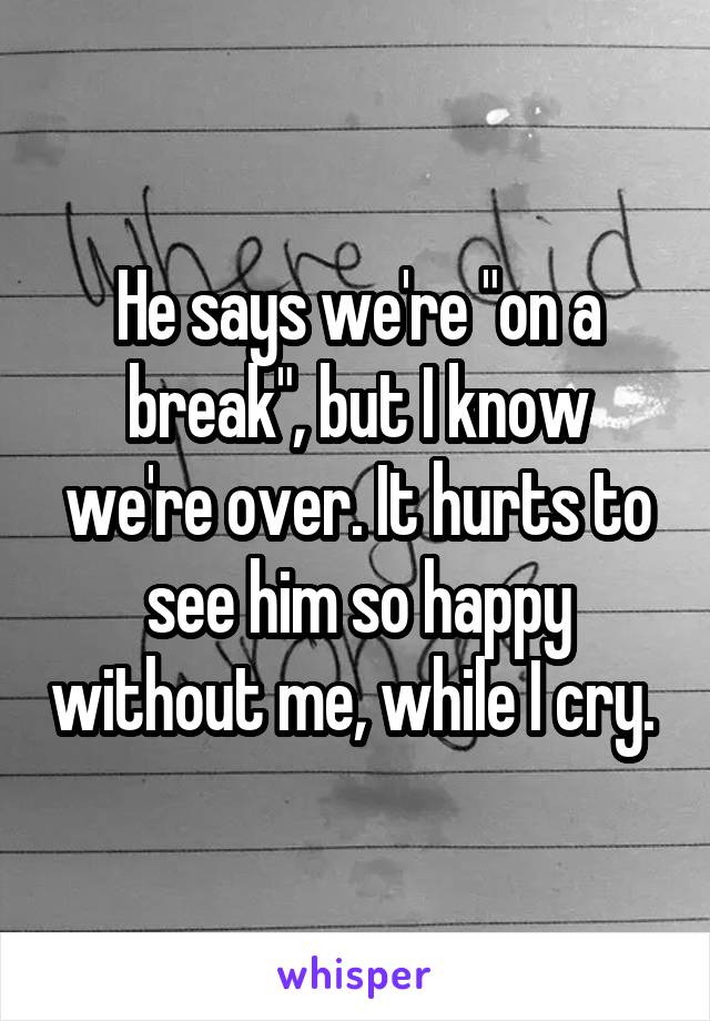 He says we're "on a break", but I know we're over. It hurts to see him so happy without me, while I cry. 