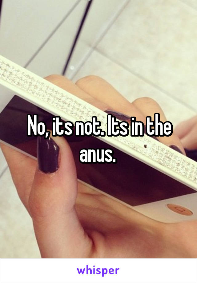 No, its not. Its in the anus. 