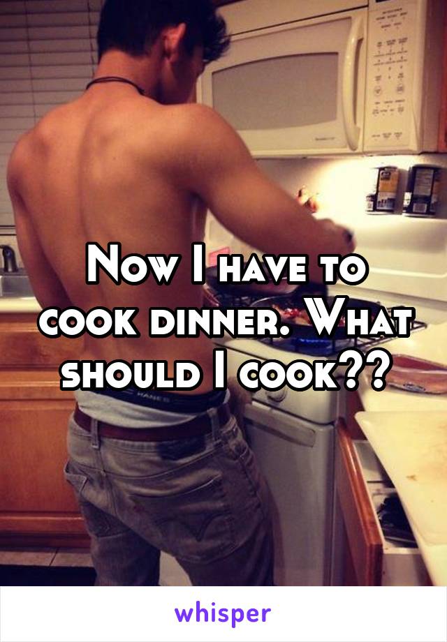 Now I have to cook dinner. What should I cook??