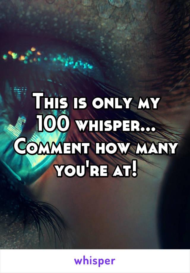 This is only my 100 whisper... Comment how many you're at!