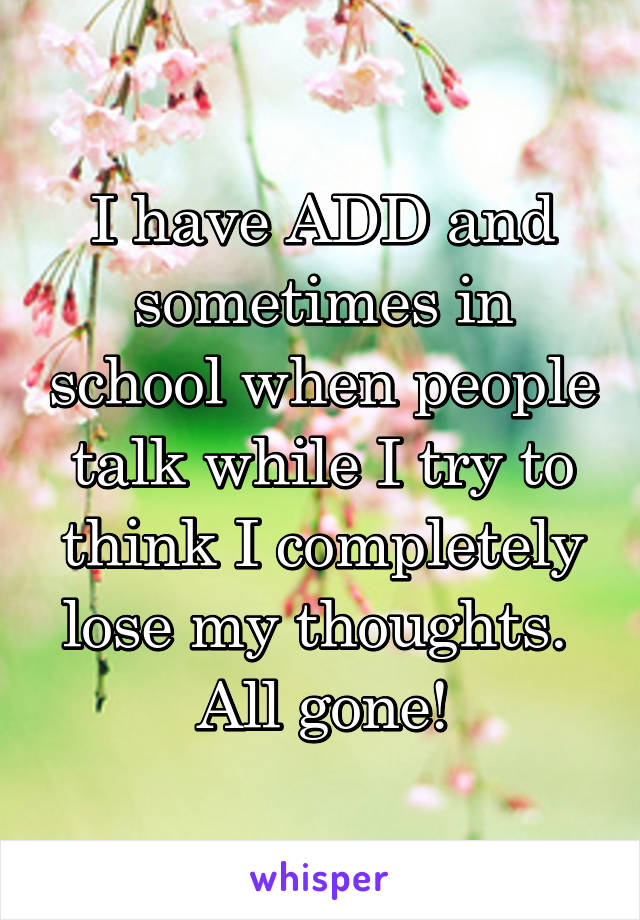 I have ADD and sometimes in school when people talk while I try to think I completely lose my thoughts. 
All gone!