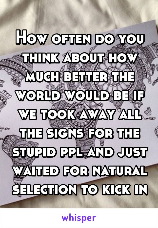 How often do you think about how much better the world would be if we took away all the signs for the stupid ppl and just waited for natural selection to kick in