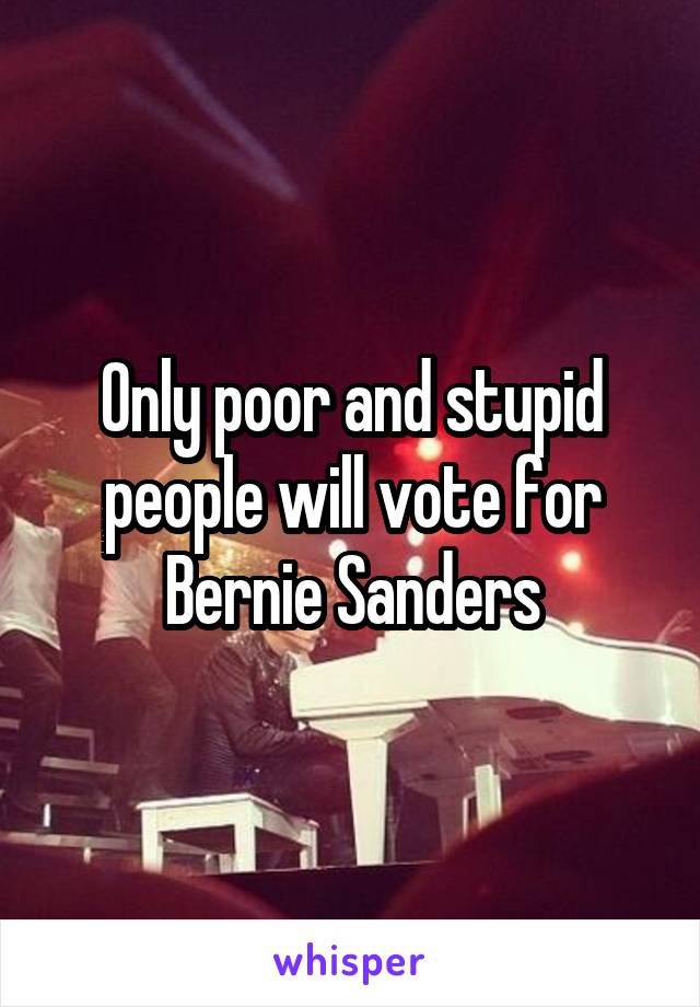 Only poor and stupid people will vote for Bernie Sanders