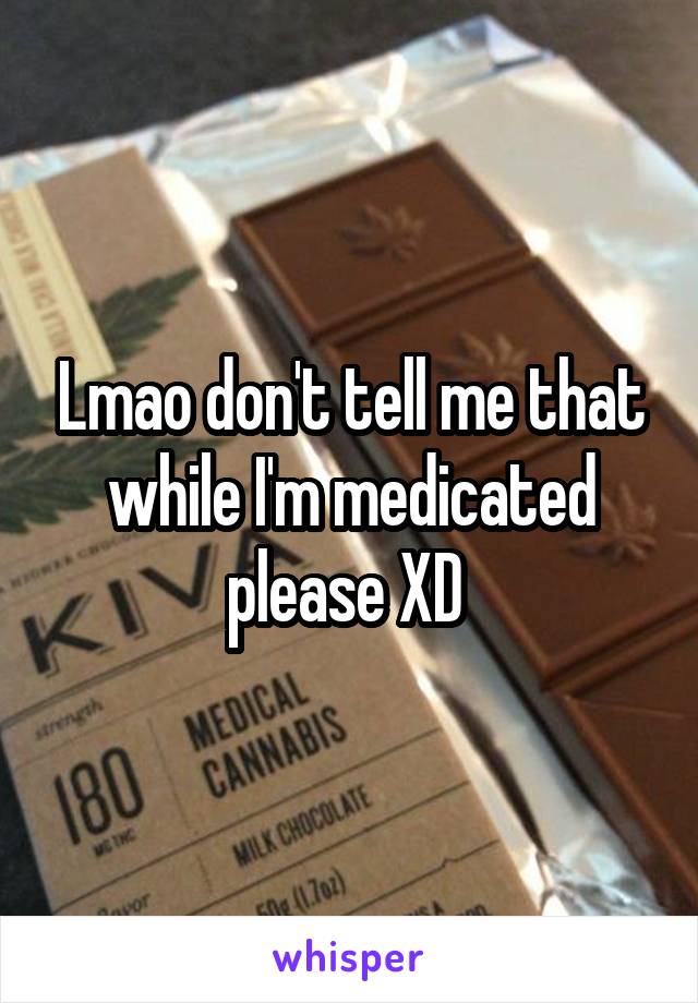 Lmao don't tell me that while I'm medicated please XD 