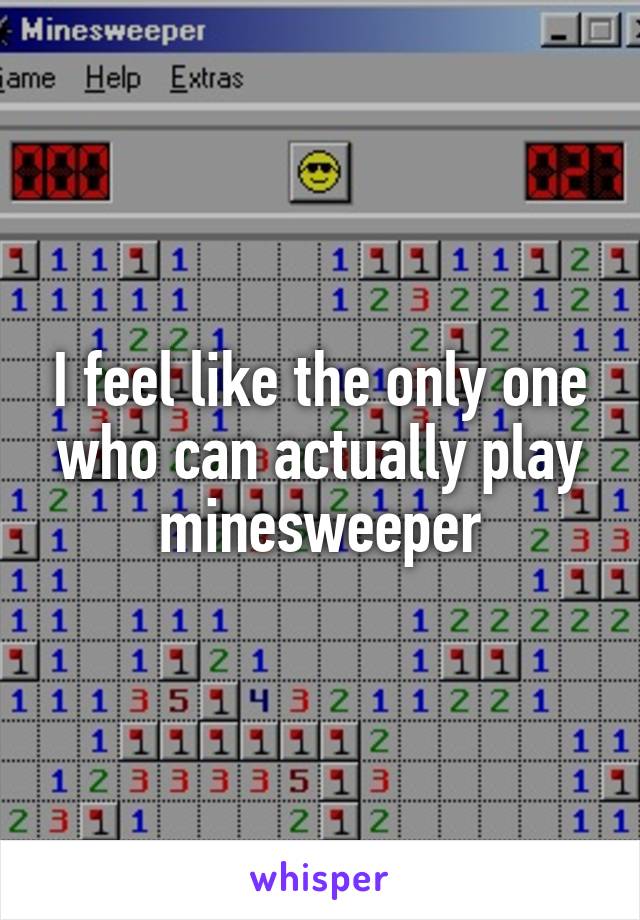 I feel like the only one who can actually play minesweeper