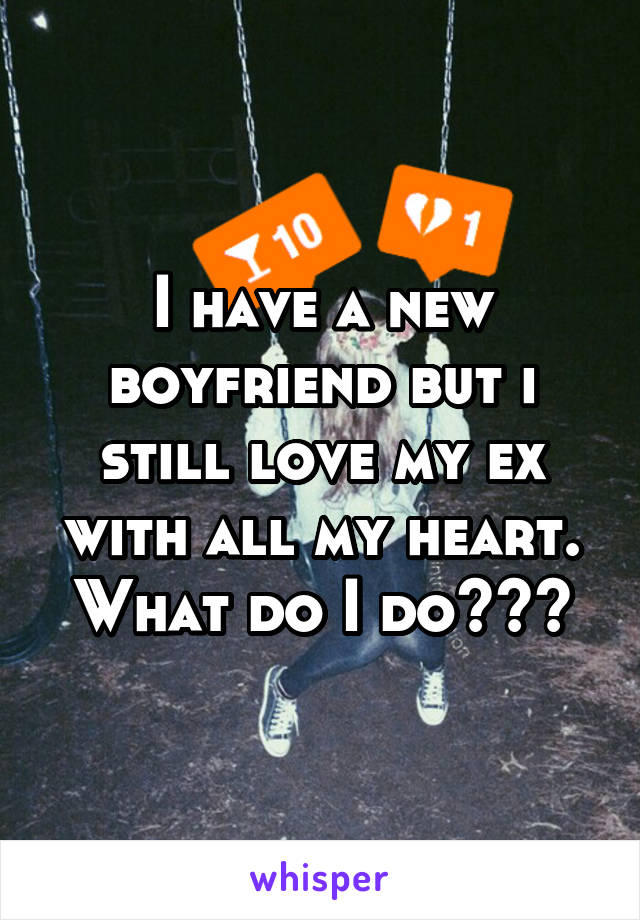 I have a new boyfriend but i still love my ex with all my heart. What do I do???