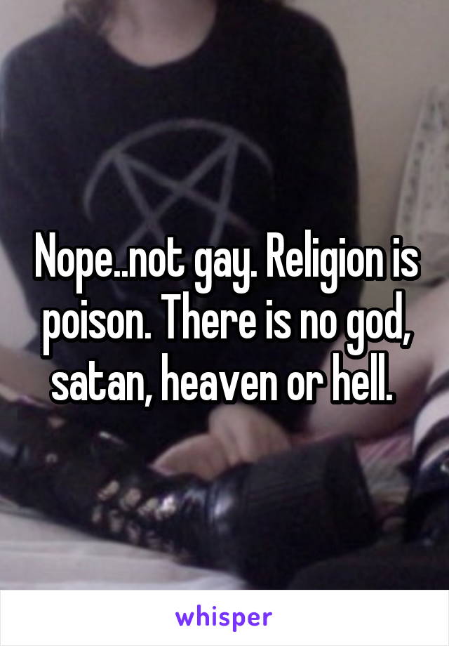 Nope..not gay. Religion is poison. There is no god, satan, heaven or hell. 