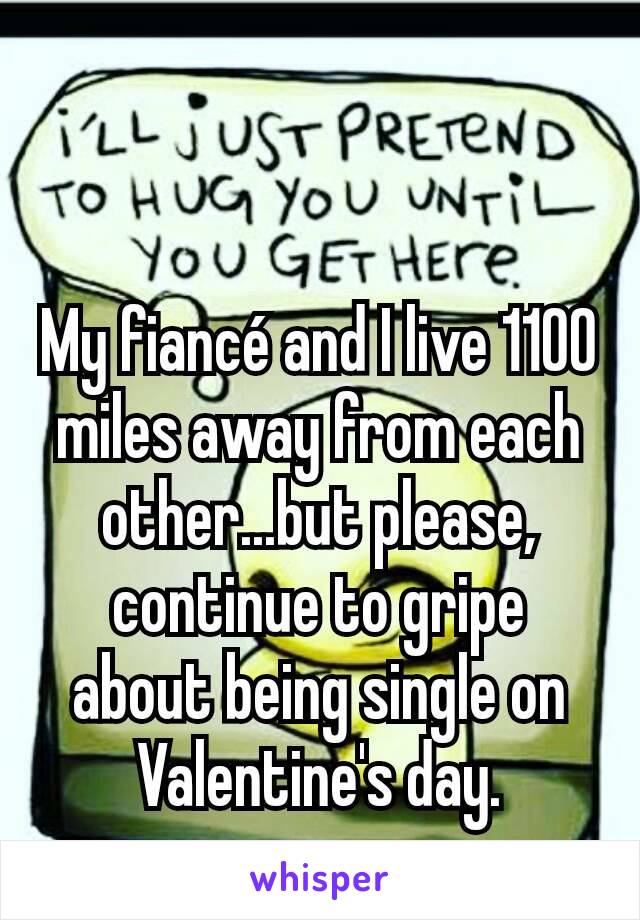 My fiancé and I live 1100 miles away from each other...but please, continue to gripe about being single on Valentine's day.