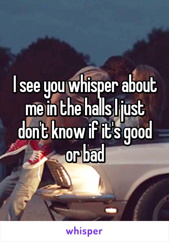 I see you whisper about me in the halls I just don't know if it's good or bad