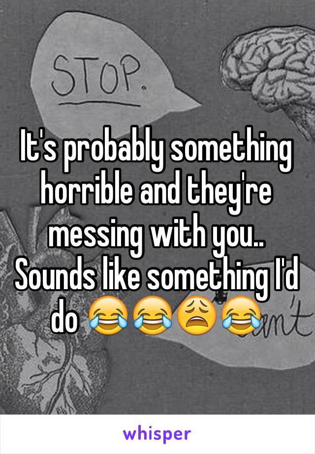 It's probably something horrible and they're messing with you.. Sounds like something I'd do 😂😂😩😂