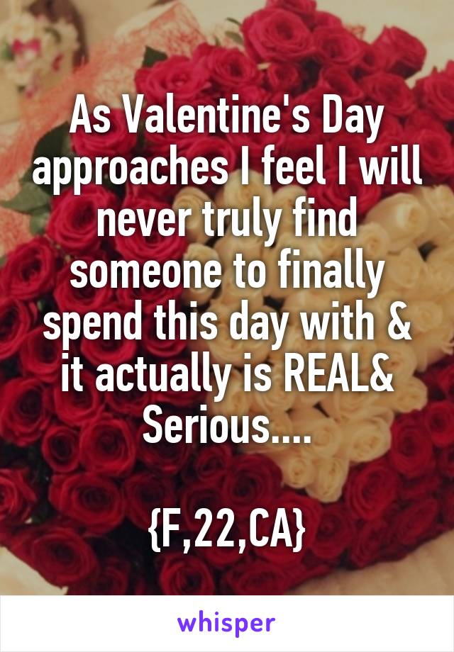 As Valentine's Day approaches I feel I will never truly find someone to finally spend this day with & it actually is REAL& Serious....

{F,22,CA}