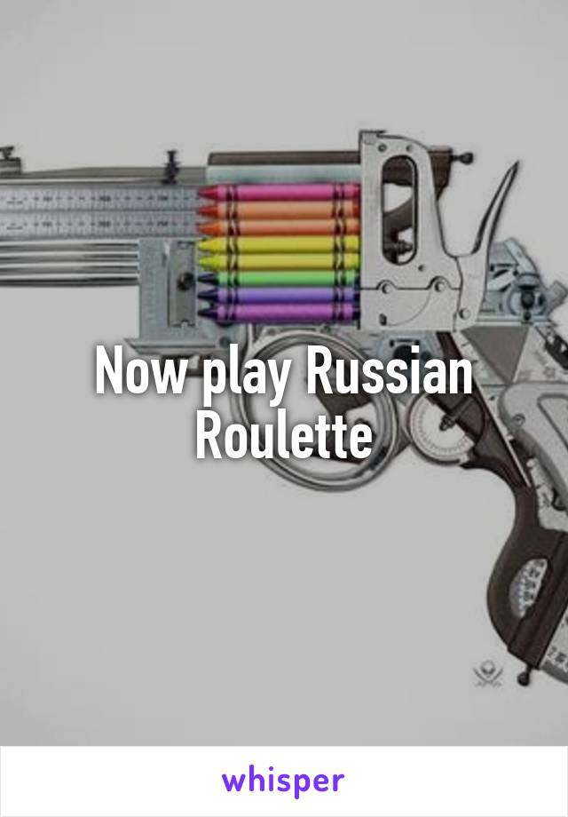 Now play Russian Roulette