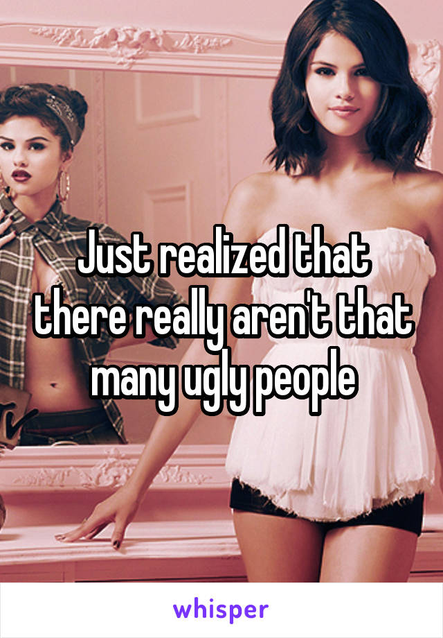 Just realized that there really aren't that many ugly people