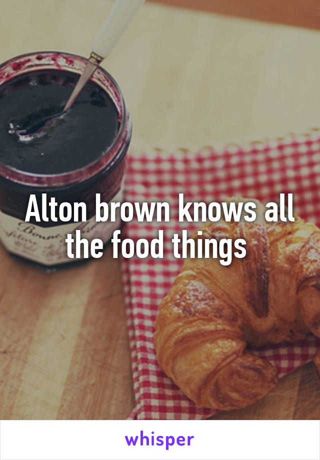 Alton brown knows all the food things 