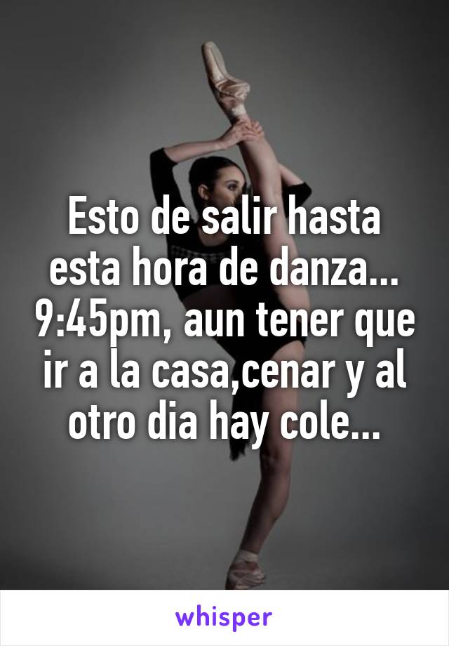 Esto de salir hasta esta hora de danza... 9:45pm, aun tener que ir a la casa,cenar y al otro dia hay cole...