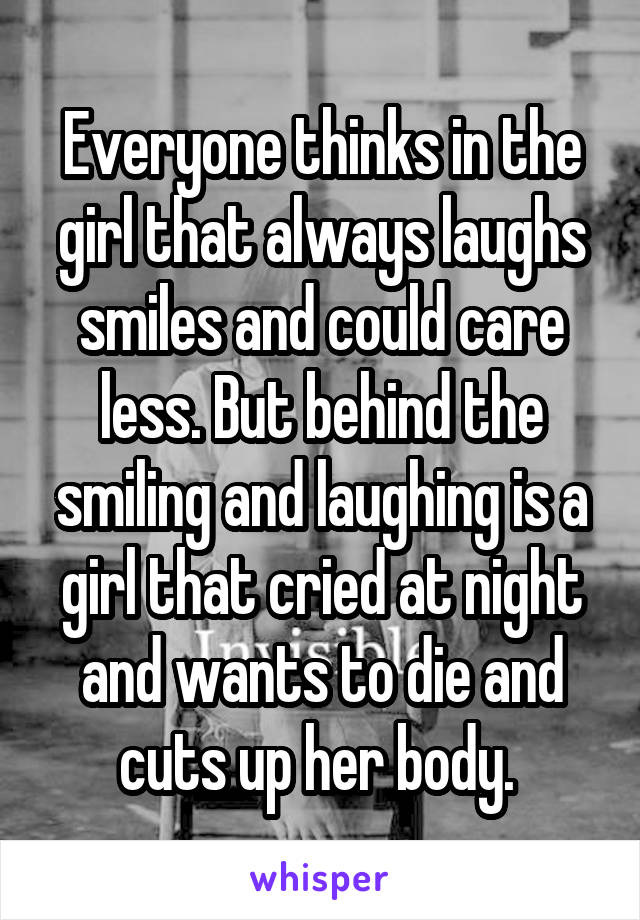 Everyone thinks in the girl that always laughs smiles and could care less. But behind the smiling and laughing is a girl that cried at night and wants to die and cuts up her body. 