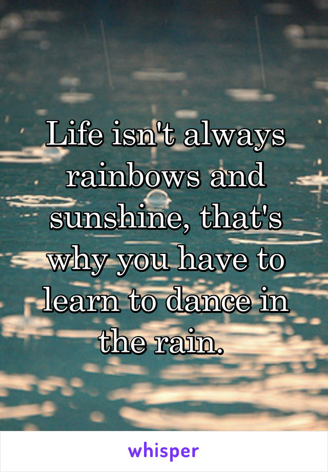 Life isn't always rainbows and sunshine, that's why you have to learn to dance in the rain. 