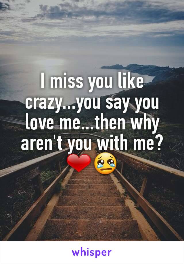 I miss you like crazy...you say you love me...then why aren't you with me? ❤😢