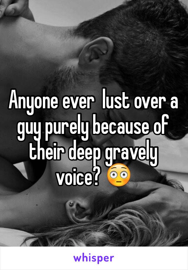 Anyone ever  lust over a guy purely because of their deep gravely voice? 😳