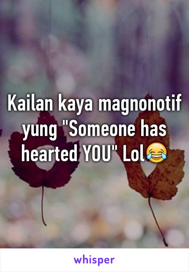 Kailan kaya magnonotif yung "Someone has hearted YOU" Lol😂